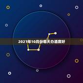 2021年10月份哪天办酒席好，今年办升学酒的黄道吉日那天2021那天