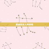 属猴的女人命好吗，属虎和属鸡能过到老吗