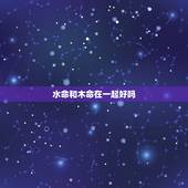 水命和木命在一起好吗，男水命女木命是否相克