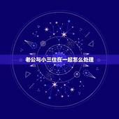 老公与小三住在一起怎么处理，老公和小三睡在一起被我发现大吵之后他就和小