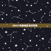 2021年属相生肖对照表，2021年今天属什么生肖？