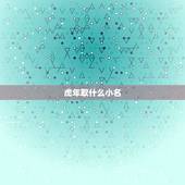 虎年取什么小名，属虎的女孩起名小名