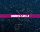 1998属虎最忌几月出生，2022虎命太苦