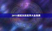 2013属蛇女孩名字大全免费，2013属蛇的男孩取什么名字