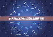 女人什么工作对以后做生意有帮助，做什么工作对创业做生意有帮助