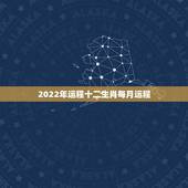 2022年运程十二生肖每月运程，2022年12生肖运势解析麦玲玲