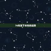 76年龙下半年的运势，1976年属龙的人2021年的运势及运程