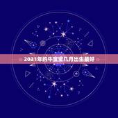 2021年的牛宝宝几月出生最好，2021年属牛忌讳几月出生
