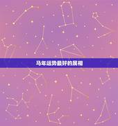 马年运势最好的属相，属马人今后最好的运势是那一年