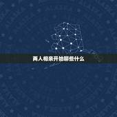 两人相亲开始聊些什么，相亲认识的女孩刚开始聊些什么内容？