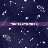 75年出生兔男在2021年财运，1975年2021年属兔人的全年运势？