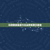 科技紫微星座今日运势免费天眼查，美国神婆星座
