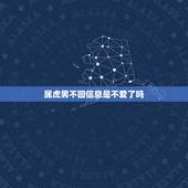 属虎男不回信息是不爱了吗，属虎男知道女友被别人睡了会怎样？