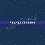 有了性关系是不是就很难分手，男人是不是跟女人有了性生活，就很难丢下她，