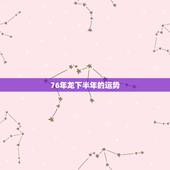76年龙下半年的运势，76年出生属龙明年运气如何？
