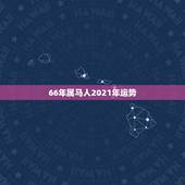 66年属马人2021年运势，1966年属马2021年运势及运程
