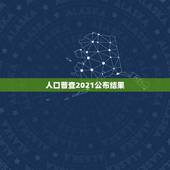 人口普查2021公布结果，全国第七次人口普查结果是什么？