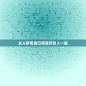 女人梦见自己和喜欢的人一起，周公解梦梦见和喜欢的人在一起