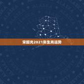 宋韶光2021年生肖运势，宋韶光做生肖运程推测准确吗