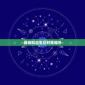 属相和出生日时辰相冲，生肖相冲表