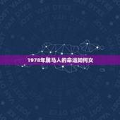 1978年属马人的命运如何女，78年属马人一生命运是怎么样的
