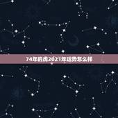 74年的虎2021年运势怎么样，1974年属虎2021年运势及运程