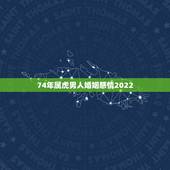 74年属虎男人婚姻感情2022，98年属虎女婚姻