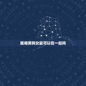 属相男狗女鼠可以在一起吗，属相婚配：男属鼠和女属狗相配吗