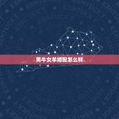 男牛女羊婚配怎么样，男牛女羊相配好吗