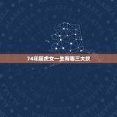74年属虎女一生有哪三大坎，1974年属虎的女人一生感情怎么样，财运怎