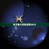 双子座六月份运势2022，双子座6月运程怎么样呢？