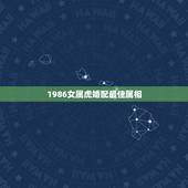 1986女属虎婚配最佳属相，86年属虎和什么属相最配