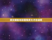 男女婚配年龄悬殊多大才合适呢，结婚的话男女相差6岁是相冲的吗？相差4岁