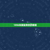 1996年属鼠男孩的婚姻，1996年属鼠男孩的婚姻要哪年才落时？