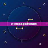 1997属牛男孩婚配属相最好，1997年属牛的男生找什么属相的女生结婚