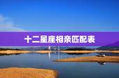 十二星座相亲匹配表，十二星座配对