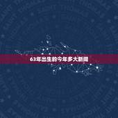 63年出生的今年多大新闻，1963年出生2022 年多大