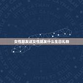 女性朋友送女性朋友什么生日礼物，送女性朋友什么生日礼物呢？