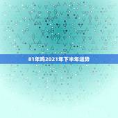 81年鸡2021年下半年运势，1981年属鸡2021年运势及运程
