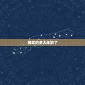 属蛇的多大年龄了，属蛇的今年多大