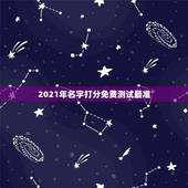 2021年名字打分免费测试最准，名字打分免费测试最准周易冯桂景可以打多