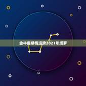 金牛座感情运势2021年塔罗，金牛座2021年的爱情运势如何