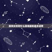 属狗女的和什么属相最配最合适呢，女属狗的和什么属相最配