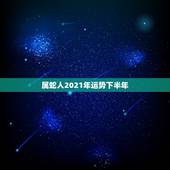 属蛇人2021年运势下半年，77年属蛇人2021年运势运程每月运程