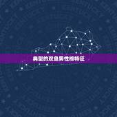 典型的双鱼男性格特征，双鱼座属龙男性格特点
