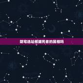 阴宅选址根据死者的属相吗，找阴宅的风水宝地是否要算死者的属相生克？