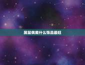 属鼠佩戴什么饰品最旺，属鼠佩戴什么好
