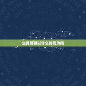 生肖属相以什么时间为限，十二生肖确定的时间