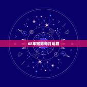 68年猴男每月运程，68年属猴2021年运势及运程每月运程