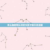 怎么跟刚刚认识的女孩子聊天找话题 撩妹套路100句土味情话